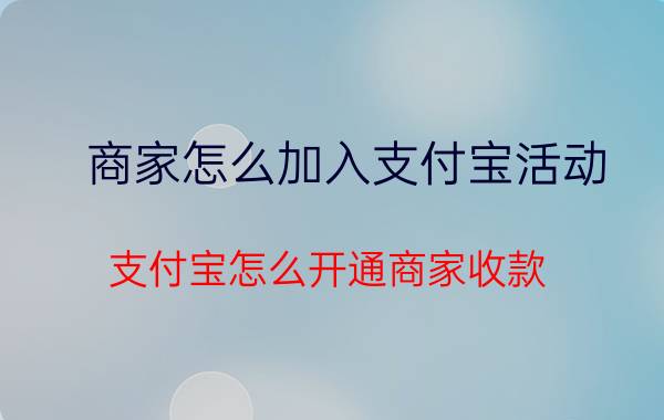 商家怎么加入支付宝活动 支付宝怎么开通商家收款？